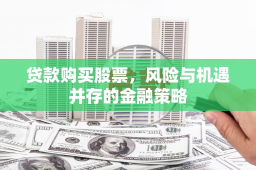 海原贷款购买股票，风险与机遇并存的金融策略