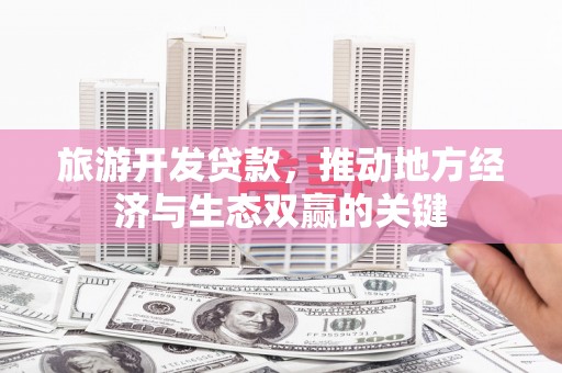 海原旅游开发贷款，推动地方经济与生态双赢的关键