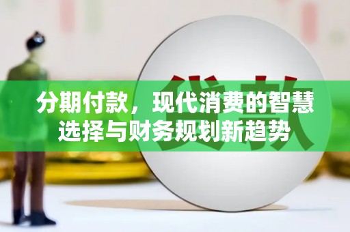 海原分期付款，现代消费的智慧选择与财务规划新趋势