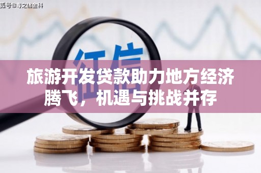 海原旅游开发贷款助力地方经济腾飞，机遇与挑战并存