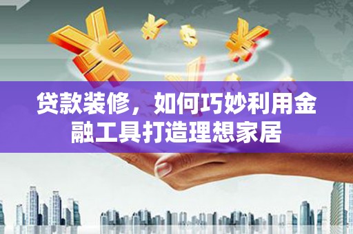 海原贷款装修，如何巧妙利用金融工具打造理想家居