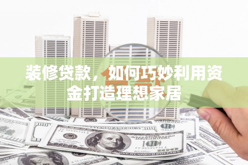 海原装修贷款，如何巧妙利用资金打造理想家居