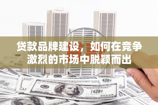 海原贷款品牌建设，如何在竞争激烈的市场中脱颖而出