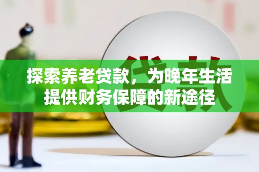 海原探索养老贷款，为晚年生活提供财务保障的新途径