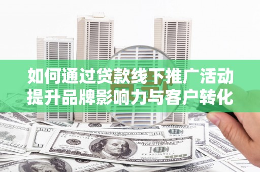 海原如何通过贷款线下推广活动提升品牌影响力与客户转化率