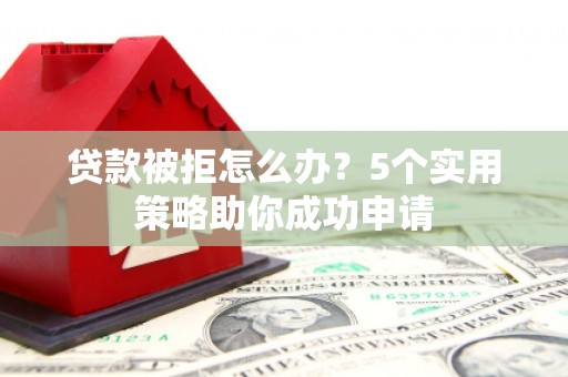 海原贷款被拒怎么办？5个实用策略助你成功申请