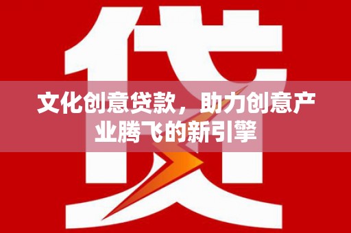 海原文化创意贷款，助力创意产业腾飞的新引擎