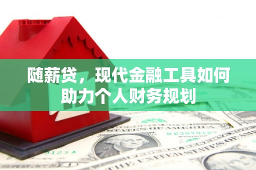 海原随薪贷，现代金融工具如何助力个人财务规划