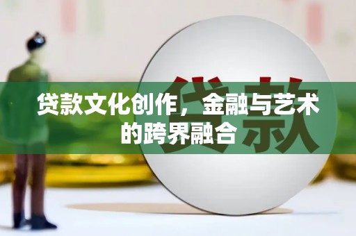 海原贷款文化创作，金融与艺术的跨界融合