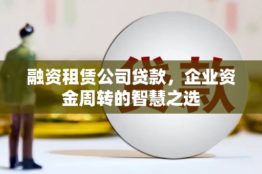 海原融资租赁公司贷款，企业资金周转的智慧之选