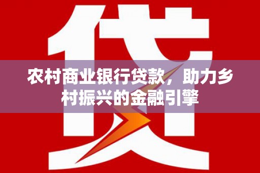 海原农村商业银行贷款，助力乡村振兴的金融引擎