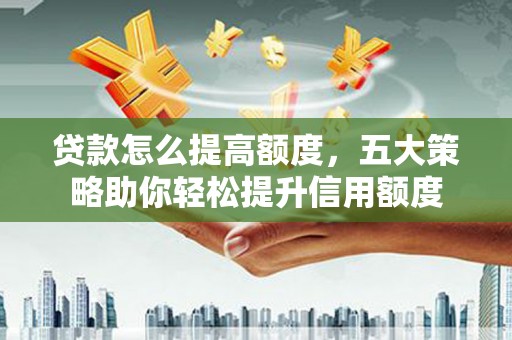 海原贷款怎么提高额度，五大策略助你轻松提升信用额度
