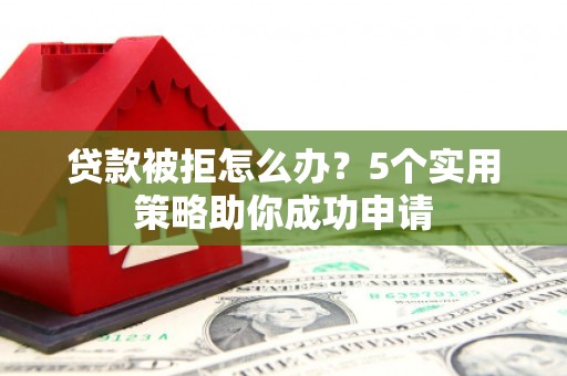 海原贷款被拒怎么办？5个实用策略助你成功申请