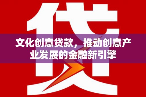 海原文化创意贷款，推动创意产业发展的金融新引擎