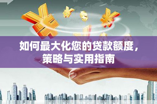 海原如何最大化您的贷款额度，策略与实用指南