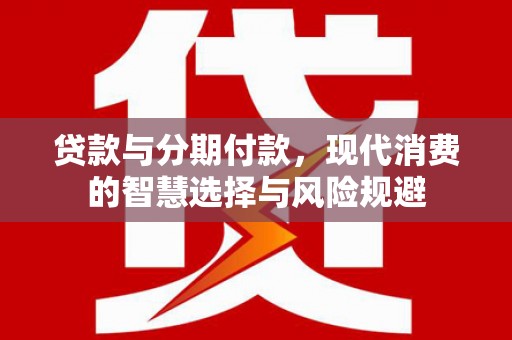 海原贷款与分期付款，现代消费的智慧选择与风险规避