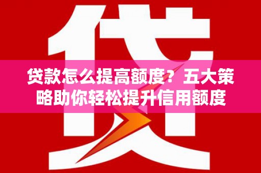 海原贷款怎么提高额度？五大策略助你轻松提升信用额度