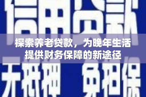 海原探索养老贷款，为晚年生活提供财务保障的新途径