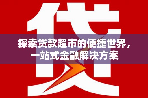 海原探索贷款超市的便捷世界，一站式金融解决方案