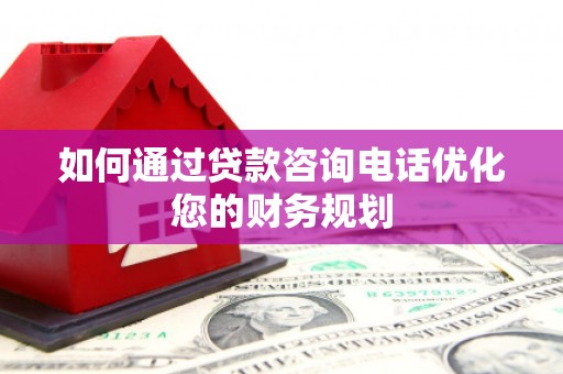海原如何通过贷款咨询电话优化您的财务规划