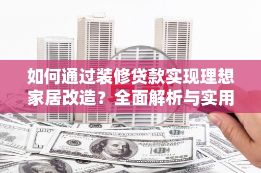 海原如何通过装修贷款实现理想家居改造？全面解析与实用指南