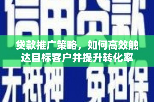 海原贷款推广策略，如何高效触达目标客户并提升转化率