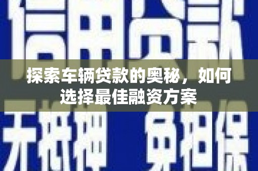 海原探索车辆贷款的奥秘，如何选择最佳融资方案