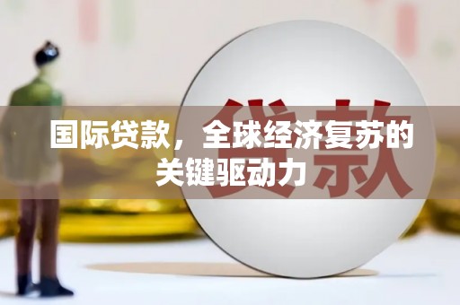 海原国际贷款，全球经济复苏的关键驱动力