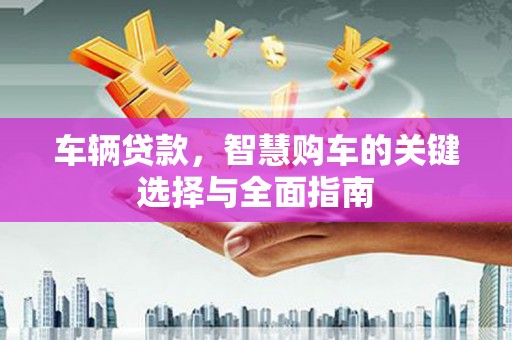 海原车辆贷款，智慧购车的关键选择与全面指南