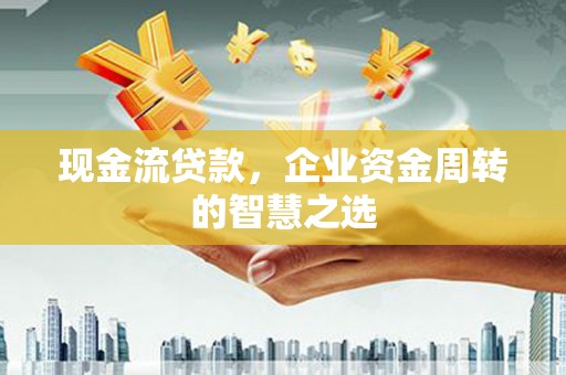 海原现金流贷款，企业资金周转的智慧之选