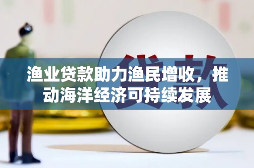 海原渔业贷款助力渔民增收，推动海洋经济可持续发展