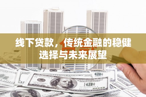 海原线下贷款，传统金融的稳健选择与未来展望