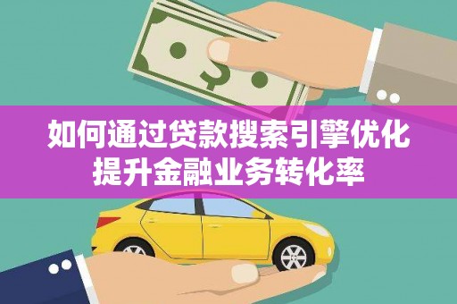 海原如何通过贷款搜索引擎优化提升金融业务转化率