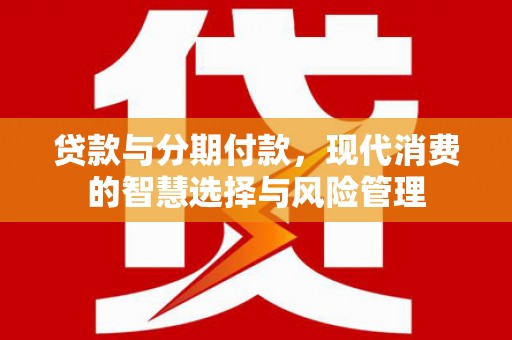 海原贷款与分期付款，现代消费的智慧选择与风险管理
