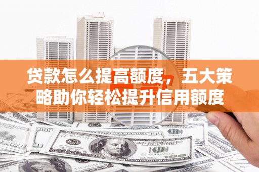 海原贷款怎么提高额度，五大策略助你轻松提升信用额度