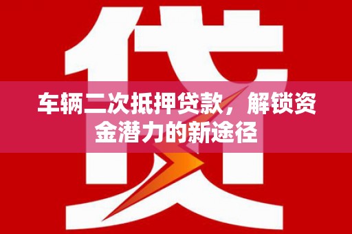海原车辆二次抵押贷款，解锁资金潜力的新途径