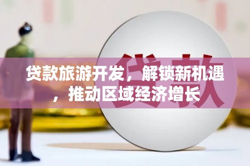 海原贷款旅游开发，解锁新机遇，推动区域经济增长