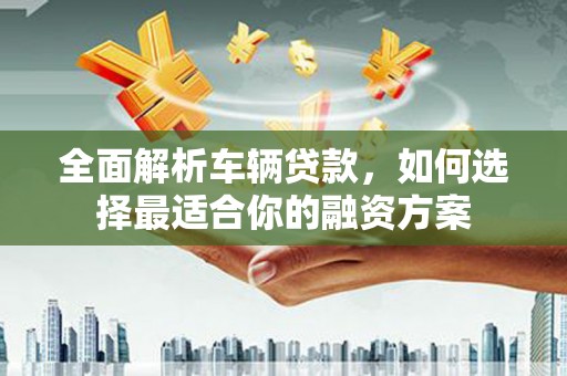 海原全面解析车辆贷款，如何选择最适合你的融资方案