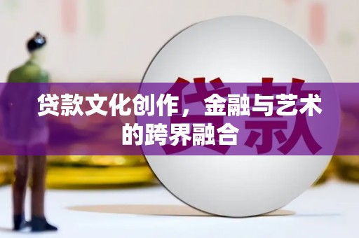 海原贷款文化创作，金融与艺术的跨界融合