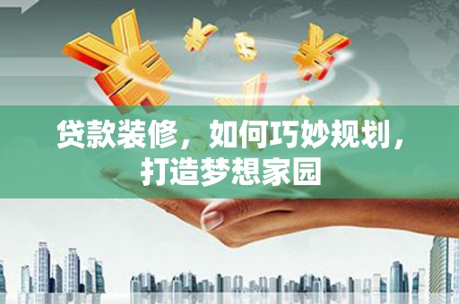 海原贷款装修，如何巧妙规划，打造梦想家园