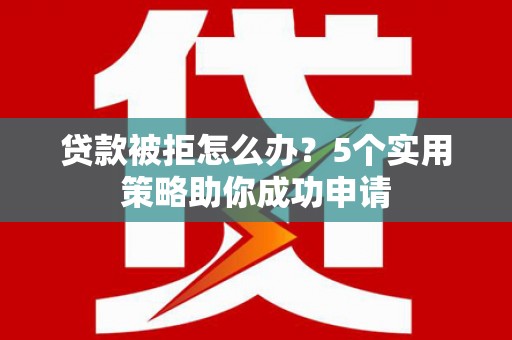 海原贷款被拒怎么办？5个实用策略助你成功申请