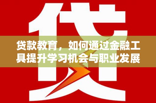 海原贷款教育，如何通过金融工具提升学习机会与职业发展