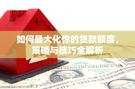 海原如何最大化你的贷款额度，策略与技巧全解析