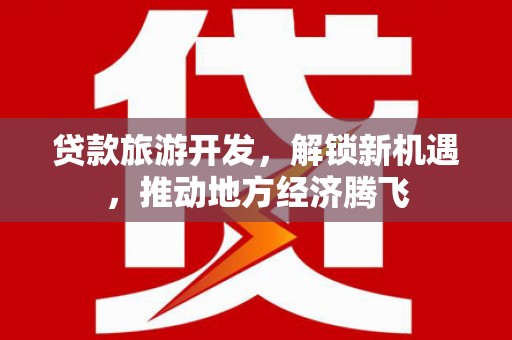 海原贷款旅游开发，解锁新机遇，推动地方经济腾飞