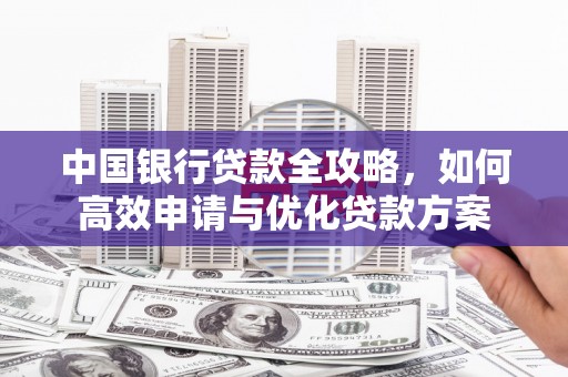 海原中国银行贷款全攻略，如何高效申请与优化贷款方案