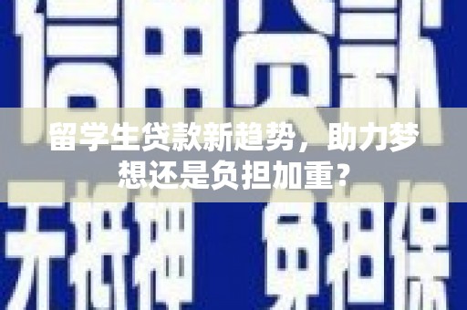 海原留学生贷款新趋势，助力梦想还是负担加重？