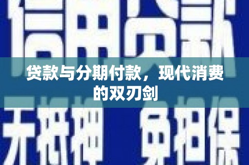 海原贷款与分期付款，现代消费的双刃剑