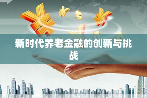 海原新时代养老金融的创新与挑战