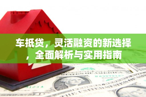 海原车抵贷，灵活融资的新选择，全面解析与实用指南
