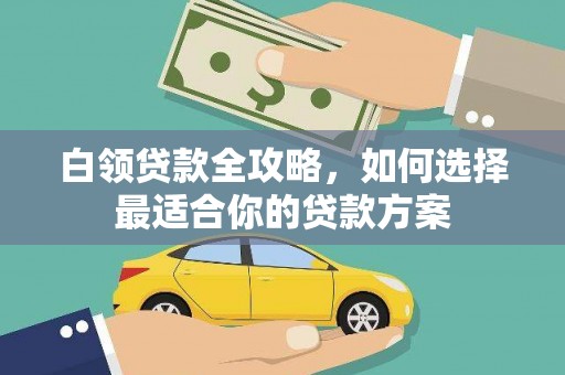 海原白领贷款全攻略，如何选择最适合你的贷款方案